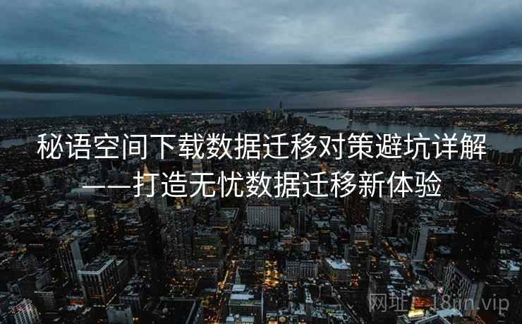 秘语空间下载数据迁移对策避坑详解——打造无忧数据迁移新体验