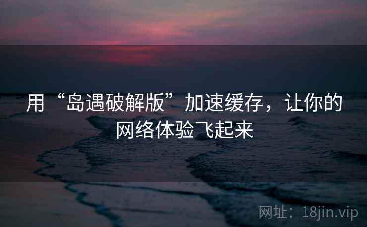 用“岛遇破解版”加速缓存，让你的网络体验飞起来