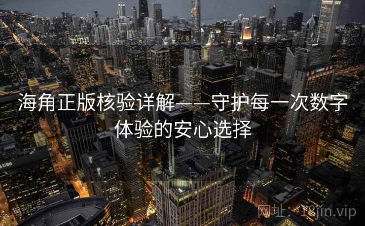 海角正版核验详解——守护每一次数字体验的安心选择