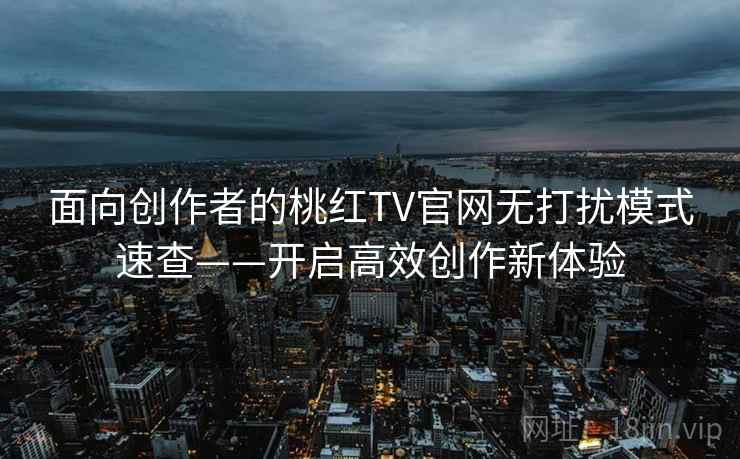 面向创作者的桃红TV官网无打扰模式速查——开启高效创作新体验