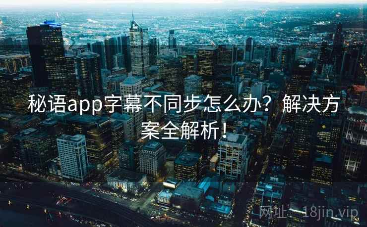 秘语app字幕不同步怎么办？解决方案全解析！