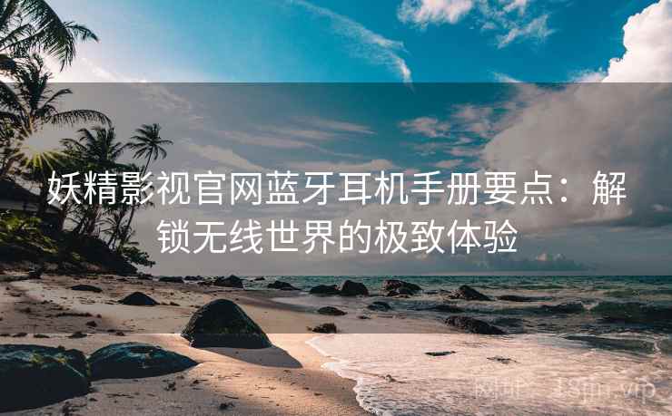 妖精影视官网蓝牙耳机手册要点：解锁无线世界的极致体验