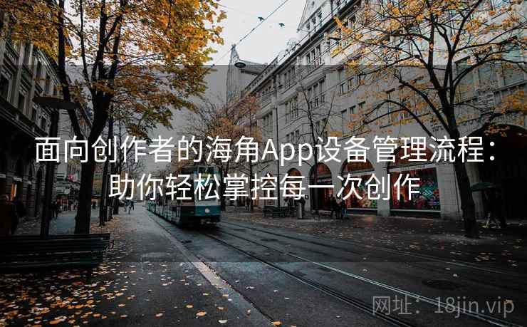 面向创作者的海角App设备管理流程：助你轻松掌控每一次创作