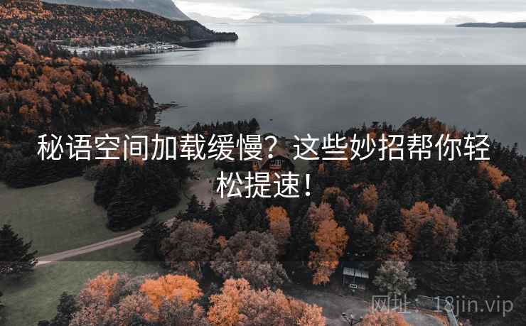 秘语空间加载缓慢？这些妙招帮你轻松提速！