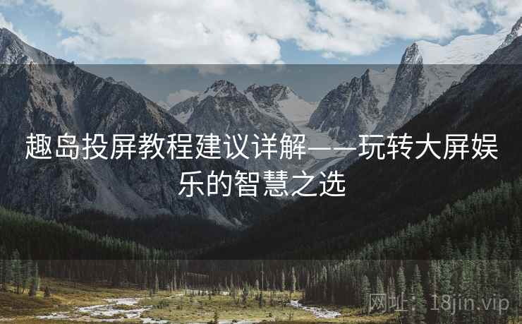 趣岛投屏教程建议详解——玩转大屏娱乐的智慧之选