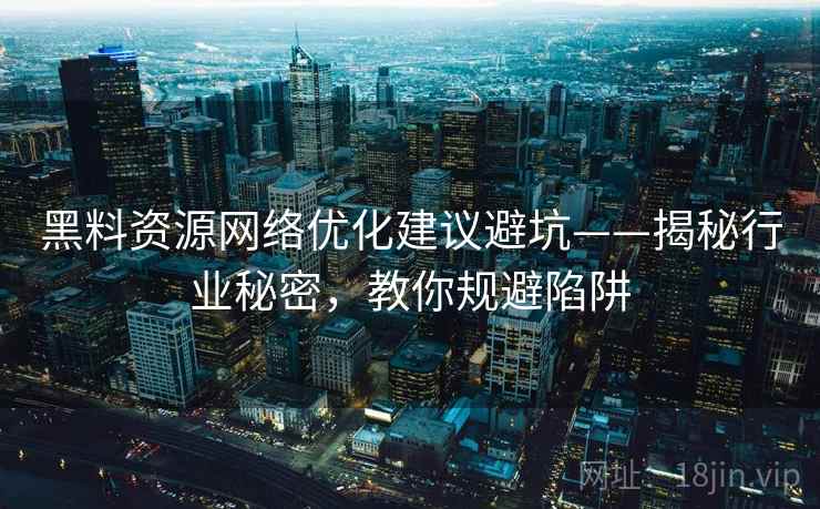 黑料资源网络优化建议避坑——揭秘行业秘密，教你规避陷阱